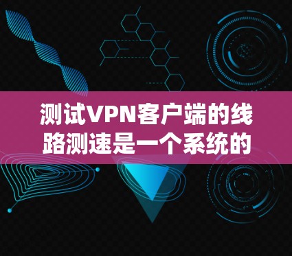 测试VPN客户端的线路测速是一个系统的过程，需要综合考虑多个因素和步骤。以下是一个有条理的指南，帮助您有效地进行测试