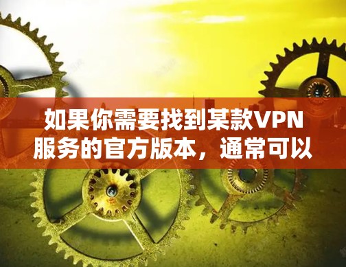 如果你需要找到某款VPN服务的官方版本，通常可以通过其官方网站或相关应用商店获取。以下是一些常见的VPN服务及其官方网站的示例