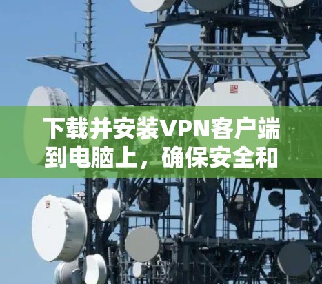 下载并安装VPN客户端到电脑上，确保安全和隐私，遵循以下步骤