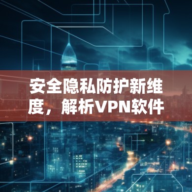 安全隐私防护新维度，解析VPN软件APP最新版技术升级