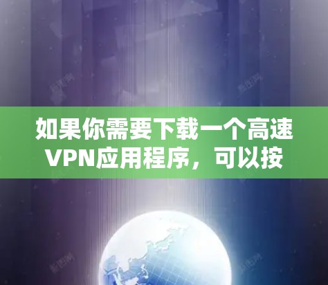 如果你需要下载一个高速VPN应用程序，可以按照以下步骤操作