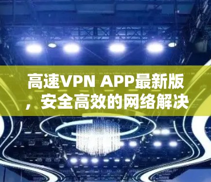 高速VPN APP最新版，安全高效的网络解决方案