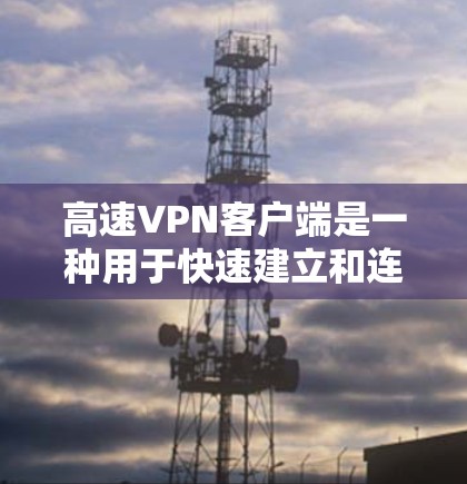 高速VPN客户端是一种用于快速建立和连接VPN网络的应用程序，旨在为用户提供高速、安全的网络连接。以下是一些常见的高速VPN客户端类型和推荐