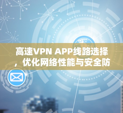 高速VPN APP线路选择，优化网络性能与安全防护