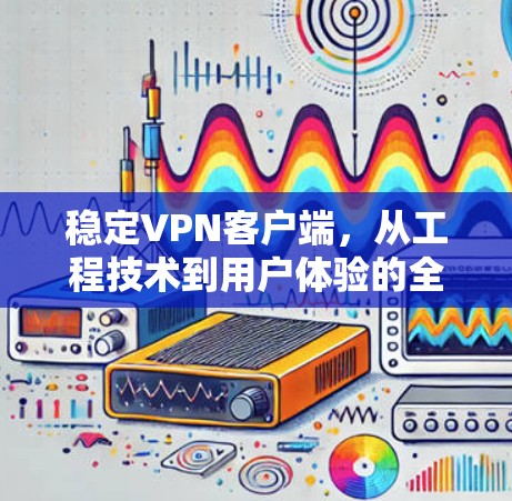 稳定VPN客户端，从工程技术到用户体验的全面探讨