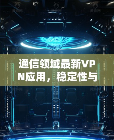 通信领域最新VPN应用，稳定性与性能的全面提升