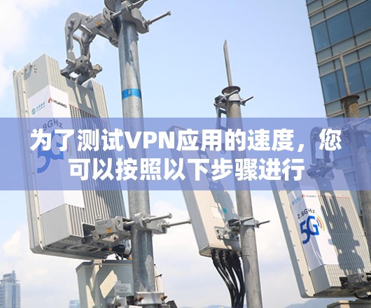 为了测试VPN应用的速度，您可以按照以下步骤进行