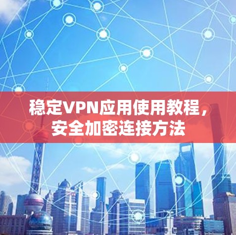 稳定VPN应用使用教程，安全加密连接方法