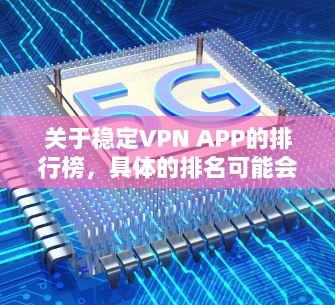 关于稳定VPN APP的排行榜，具体的排名可能会因地区、平台和用户偏好而有所不同。以下是一些流行且被认为稳定性较好的VPN应用，供您参考