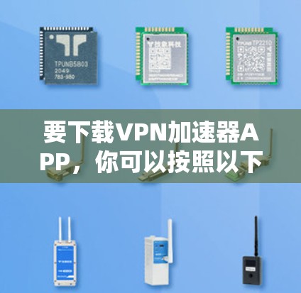 要下载VPN加速器APP，你可以按照以下步骤操作
