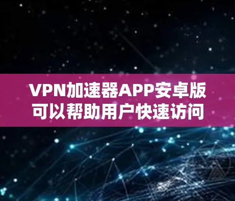 VPN加速器APP安卓版可以帮助用户快速访问网络资源，突破地域限制，提升网络访问速度。以下是几款常见的VPN加速器安卓应用推荐