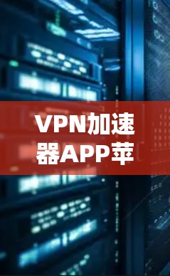VPN加速器APP苹果版解析与使用指南