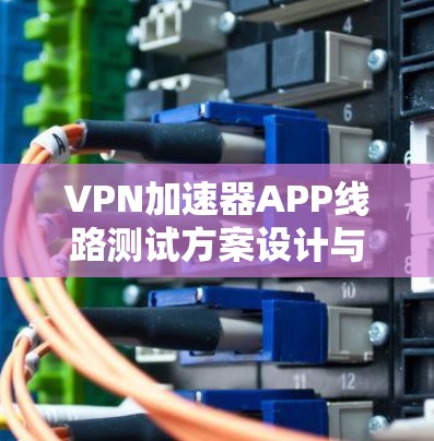 VPN加速器APP线路测试方案设计与实现方法