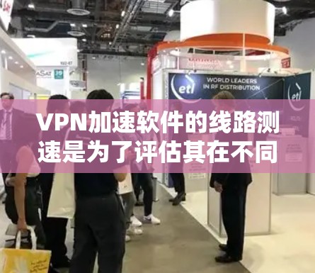 VPN加速软件的线路测速是为了评估其在不同网络环境下的性能表现，通常包括速度和延迟等关键指标。以下是一些常见的测速方法和工具