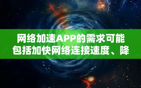 网络加速APP的需求可能包括加快网络连接速度、降低延迟、优化数据传输等功能。以下是一些常见的网络加速工具和应用，您可以根据需求选择合适的解决方案