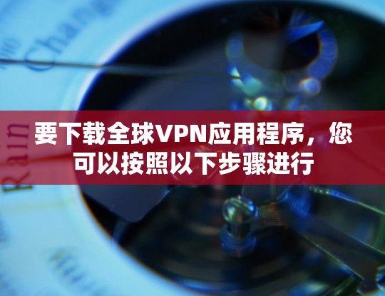 要下载全球VPN应用程序，您可以按照以下步骤进行