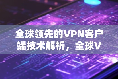 全球领先的VPN客户端技术解析，全球VPNAPP客户端的安全性与性能评估
