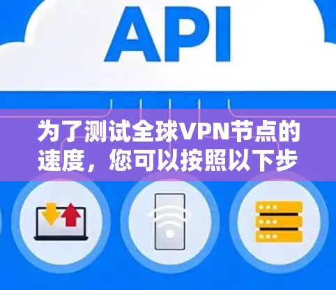 为了测试全球VPN节点的速度,您可以按照以下步骤进行 为了测试全球VPN节点的速度,您可以按照以下步骤进行