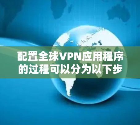 配置全球VPN应用程序的过程可以分为以下步骤，确保每一步都清晰详细