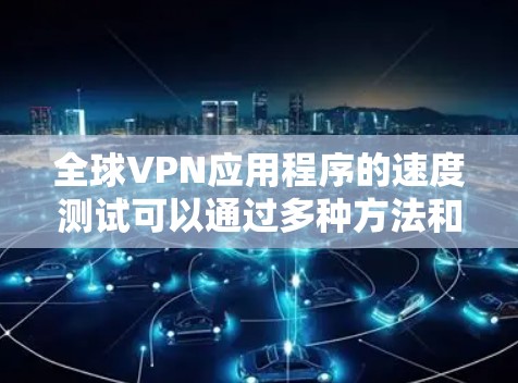 全球VPN应用程序的速度测试可以通过多种方法和工具来进行，以评估其性能和稳定性。以下是一些常用的方法和工具
