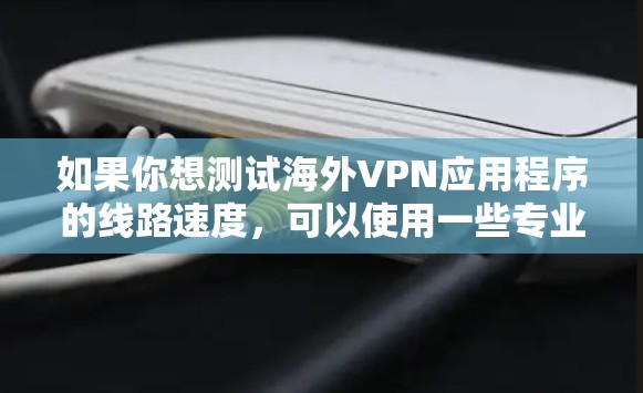 如果你想测试海外VPN应用程序的线路速度，可以使用一些专业的网络测速工具或服务来评估VPN连接的速度和性能。以下是一些常用的方法和工具