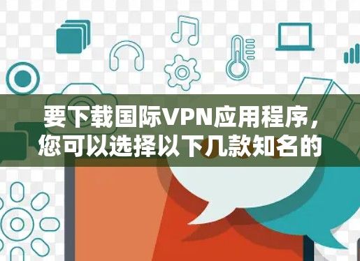 要下载国际VPN应用程序，您可以选择以下几款知名的VPN服务之一
