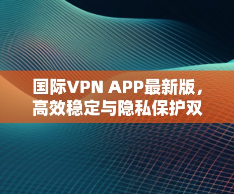 国际VPN APP最新版，高效稳定与隐私保护双保障