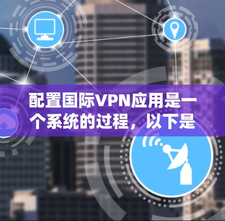 配置国际VPN应用是一个系统的过程，以下是分步骤的指南，帮助您顺利完成配置