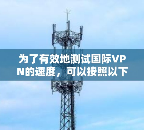 为了有效地测试国际VPN的速度，可以按照以下步骤操作