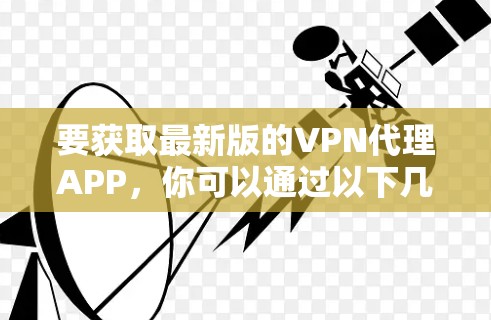 要获取最新版的VPN代理APP，你可以通过以下几种方式找到