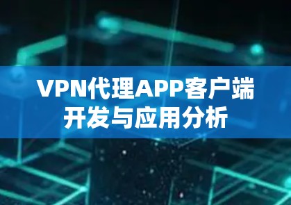 VPN代理APP客户端开发与应用分析