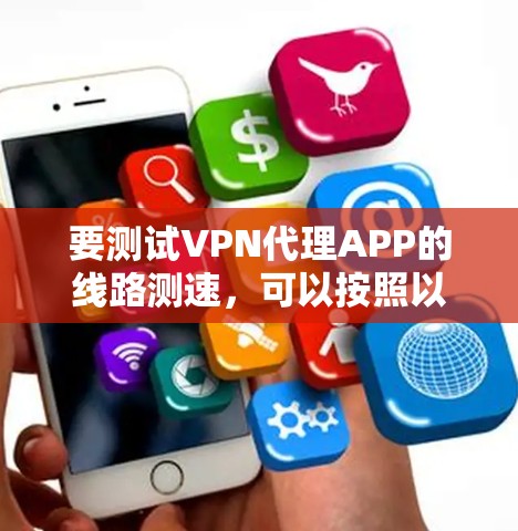 要测试VPN代理APP的线路测速，可以按照以下步骤进行