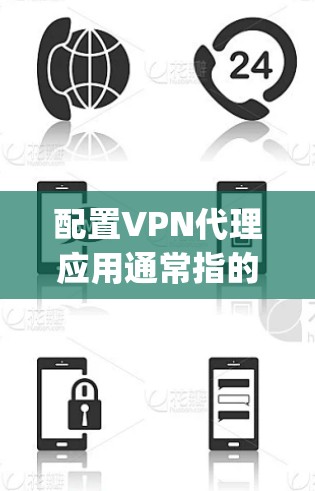 配置VPN代理应用通常指的是通过应用程序来设置VPN连接，通常用于保护隐私、匿名访问网站或连接到公司内网。以下是一些常见的VPN代理应用配置方法，假设你使用的是OpenVPN等常见VPN协议