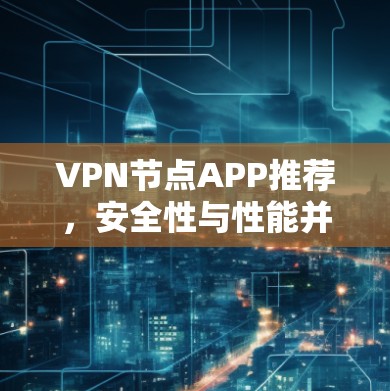 VPN节点APP推荐，安全性与性能并重的选择指南