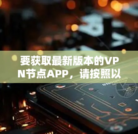 要获取最新版本的VPN节点APP，请按照以下步骤操作