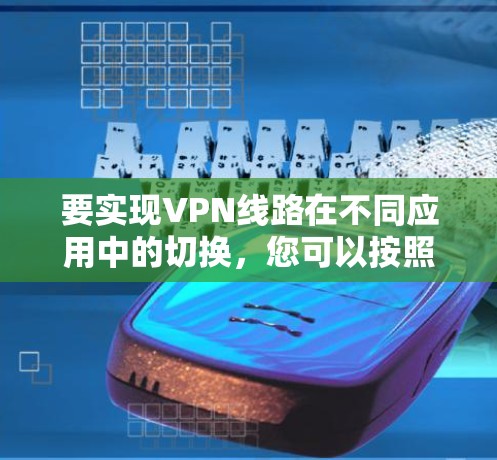 要实现VPN线路在不同应用中的切换，您可以按照以下步骤操作