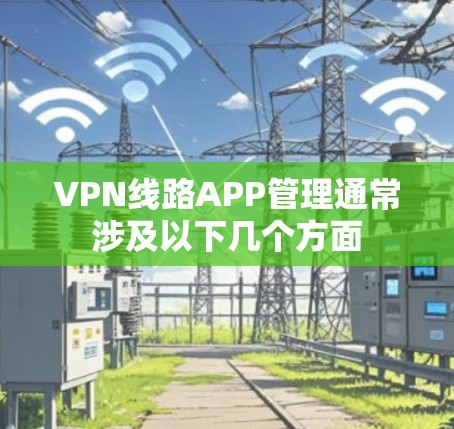 VPN线路APP管理通常涉及以下几个方面