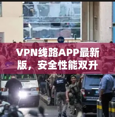 VPN线路APP最新版，安全性能双升级