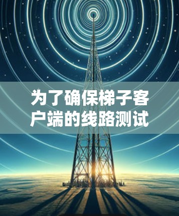 为了确保梯子客户端的线路测试全面且有效，可以按照以下步骤进行