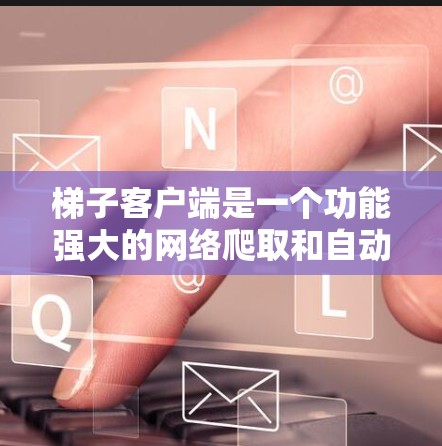 梯子客户端是一个功能强大的网络爬取和自动化工具，旨在帮助用户高效地从网页中提取数据或完成自动化任务。以下是对梯子客户端的详细分析