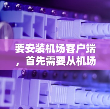 要安装机场客户端，首先需要从机场的官方网站或管理界面下载相应的安装包。以下是常见的操作步骤和注意事项