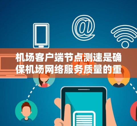 机场客户端节点测速是确保机场网络服务质量的重要步骤，以下是详细的步骤和注意事项