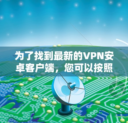 为了找到最新的VPN安卓客户端，您可以按照以下步骤进行