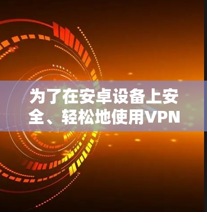 为了在安卓设备上安全、轻松地使用VPN，以下是分步指南，帮助您选择和安装合适的VPN软件