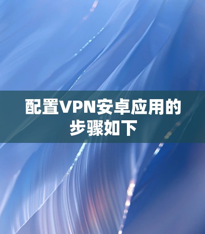 配置VPN安卓应用的步骤如下
