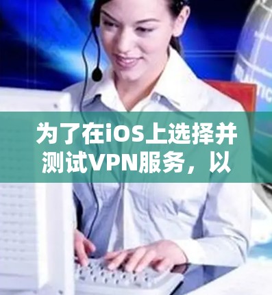 为了在iOS上选择并测试VPN服务，以下是一个有条理的步骤指南