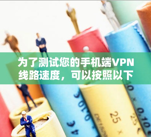为了测试您的手机端VPN线路速度，可以按照以下步骤进行