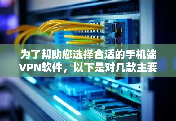 为了帮助您选择合适的手机端VPN软件，以下是对几款主要VPN软件的详细分析