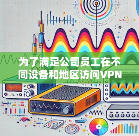 为了满足公司员工在不同设备和地区访问VPN服务的需求，选择一个合适的多端VPN客户端至关重要。以下是为您量身定制的解决方案