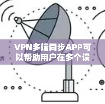 VPN多端同步APP可以帮助用户在多个设备上同步VPN设置和连接，确保所有设备都使用相同的VPN账号和配置。以下是一些常见的VPN多端同步解决方案